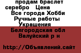 продам браслет серебро › Цена ­ 10 000 - Все города Хобби. Ручные работы » Украшения   . Белгородская обл.,Валуйский р-н